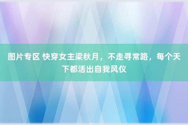 图片专区 快穿女主梁秋月，不走寻常路，每个天下都活出自我风仪