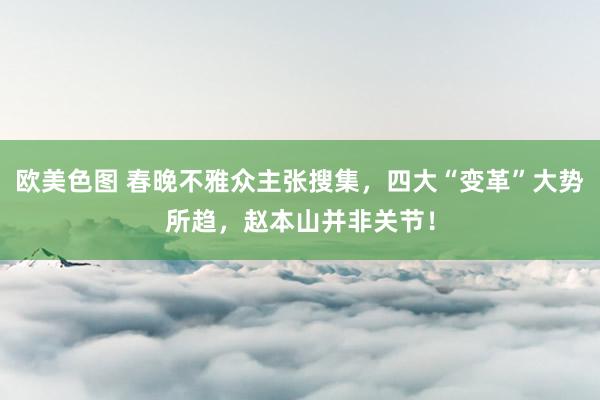 欧美色图 春晚不雅众主张搜集，四大“变革”大势所趋，赵本山并非关节！