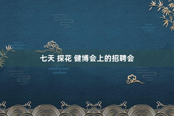 七天 探花 健博会上的招聘会