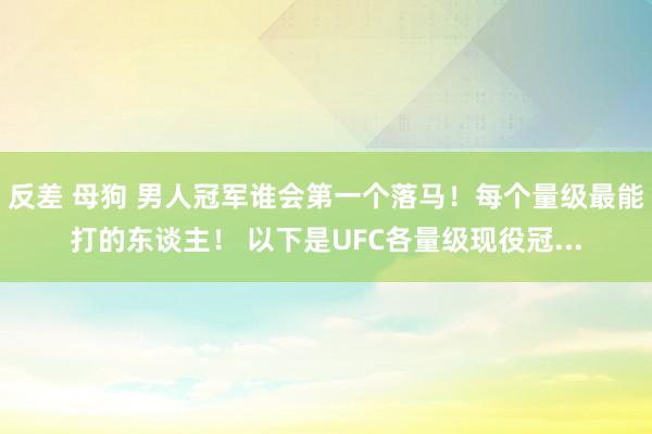 反差 母狗 男人冠军谁会第一个落马！每个量级最能打的东谈主！ 以下是UFC各量级现役冠...