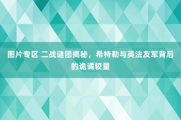 图片专区 二战谜团揭秘，希特勒与英法友军背后的诡谲较量