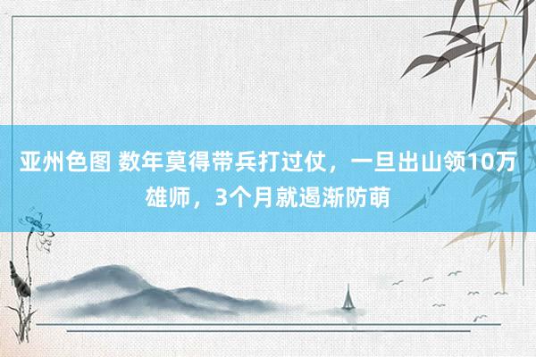 亚州色图 数年莫得带兵打过仗，一旦出山领10万雄师，3个月就遏渐防萌