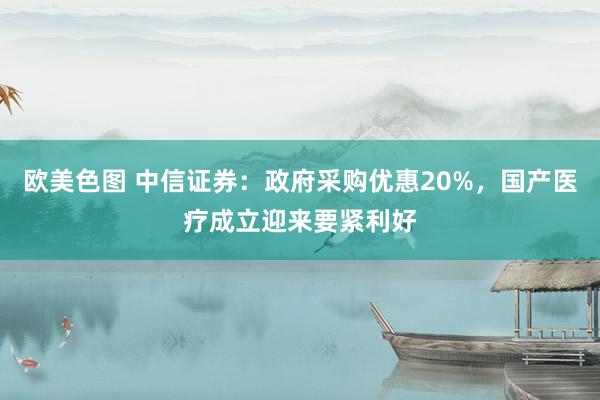 欧美色图 中信证券：政府采购优惠20%，国产医疗成立迎来要紧利好