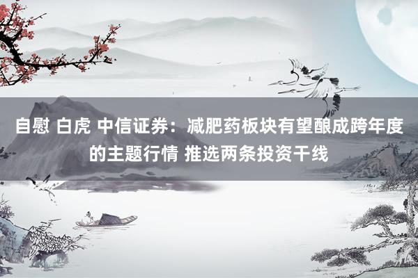 自慰 白虎 中信证券：减肥药板块有望酿成跨年度的主题行情 推选两条投资干线