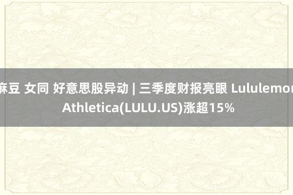 麻豆 女同 好意思股异动 | 三季度财报亮眼 Lululemon Athletica(LULU.US)涨超15%