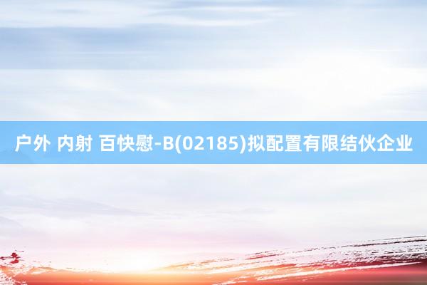 户外 内射 百快慰-B(02185)拟配置有限结伙企业