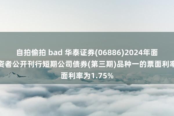 自拍偷拍 bad 华泰证券(06886)2024年面向专科投资者公开刊行短期公司债券(第三期)品种一的票面利率为1.75%