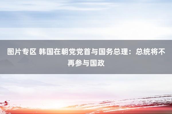 图片专区 韩国在朝党党首与国务总理：总统将不再参与国政
