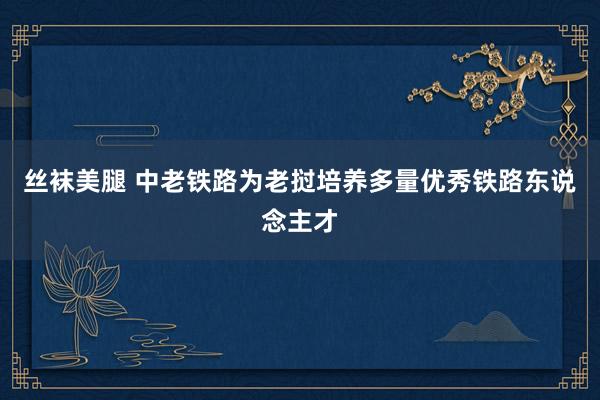 丝袜美腿 中老铁路为老挝培养多量优秀铁路东说念主才