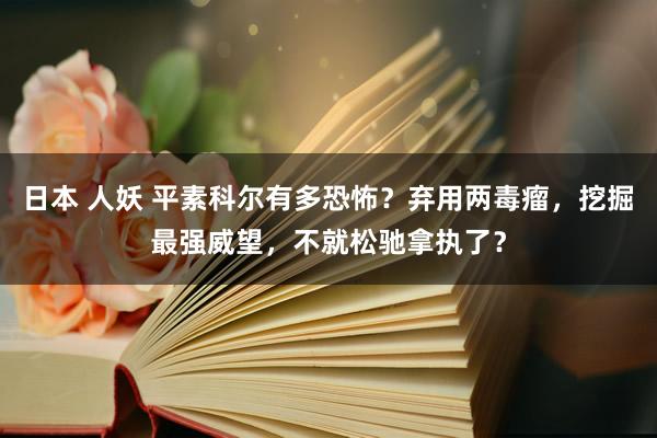 日本 人妖 平素科尔有多恐怖？弃用两毒瘤，挖掘最强威望，不就松驰拿执了？