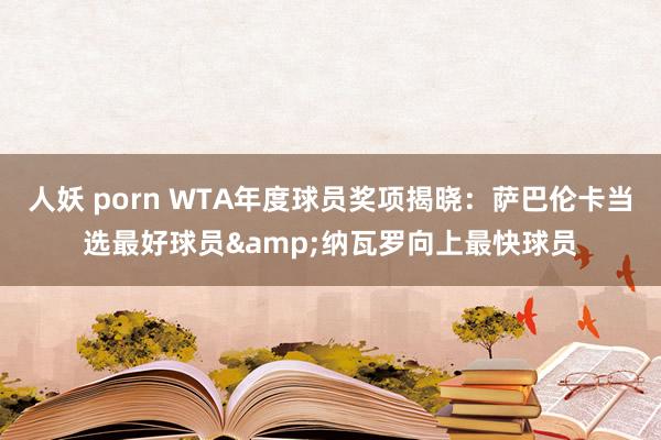 人妖 porn WTA年度球员奖项揭晓：萨巴伦卡当选最好球员&纳瓦罗向上最快球员