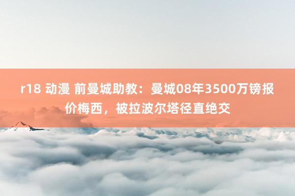 r18 动漫 前曼城助教：曼城08年3500万镑报价梅西，被拉波尔塔径直绝交