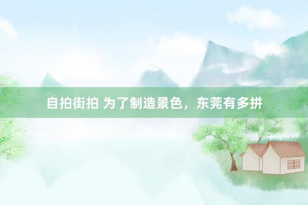 自拍街拍 为了制造景色，东莞有多拼