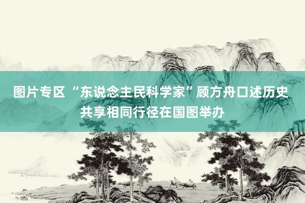 图片专区 “东说念主民科学家”顾方舟口述历史 共享相同行径在国图举办