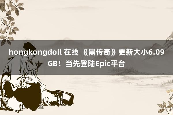 hongkongdoll 在线 《黑传奇》更新大小6.09GB！当先登陆Epic平台
