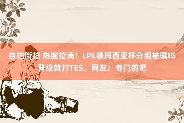 自拍街拍 热度拉满！LPL德玛西亚杯分组被曝IG晋级就打TES，网友：专门的吧