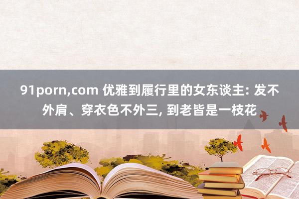 91porn，com 优雅到履行里的女东谈主: 发不外肩、穿衣色不外三， 到老皆是一枝花