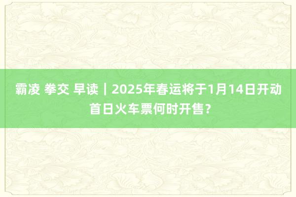 霸凌 拳交 早读｜2025年春运将于1月14日开动 首日火车票何时开售？