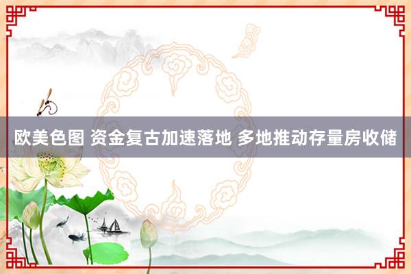 欧美色图 资金复古加速落地 多地推动存量房收储