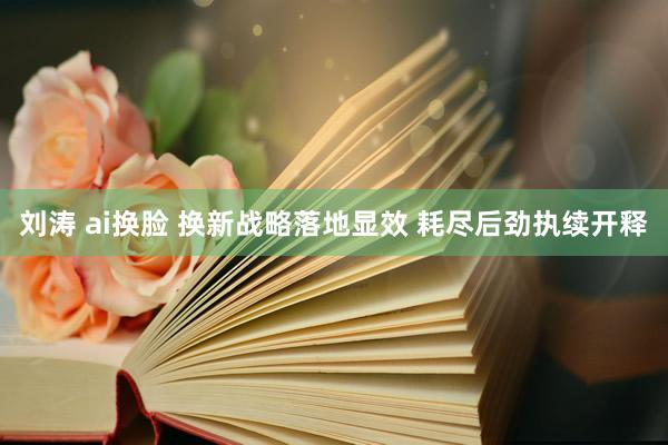 刘涛 ai换脸 换新战略落地显效 耗尽后劲执续开释