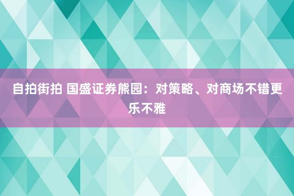 自拍街拍 国盛证券熊园：对策略、对商场不错更乐不雅