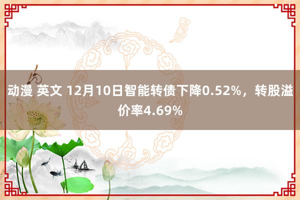 动漫 英文 12月10日智能转债下降0.52%，转股溢价率4.69%