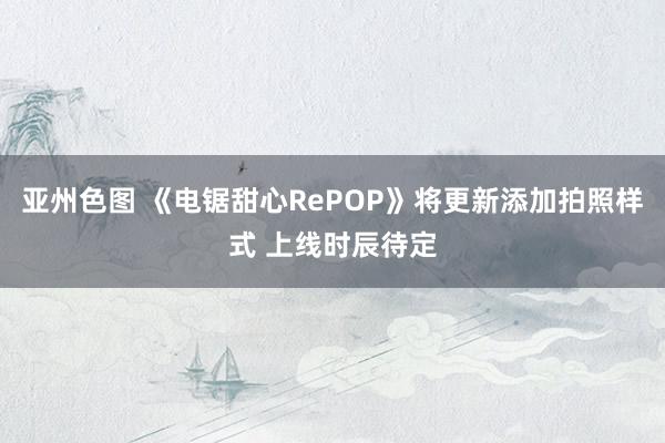 亚州色图 《电锯甜心RePOP》将更新添加拍照样式 上线时辰待定