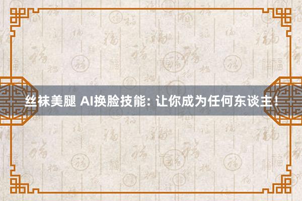 丝袜美腿 AI换脸技能: 让你成为任何东谈主！