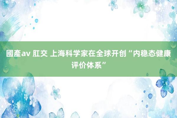 國產av 肛交 上海科学家在全球开创“内稳态健康评价体系”