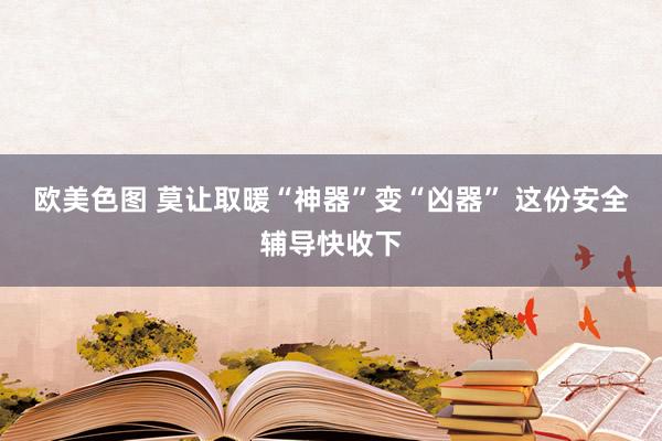 欧美色图 莫让取暖“神器”变“凶器” 这份安全辅导快收下