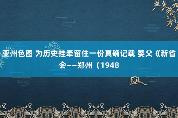 亚州色图 为历史挂牵留住一份真确记载 婴父《新省会——郑州（1948