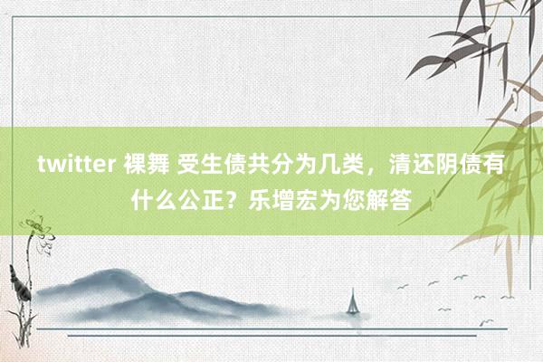 twitter 裸舞 受生债共分为几类，清还阴债有什么公正？乐增宏为您解答