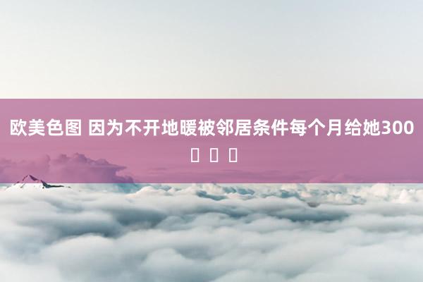 欧美色图 因为不开地暖被邻居条件每个月给她300 ​​​