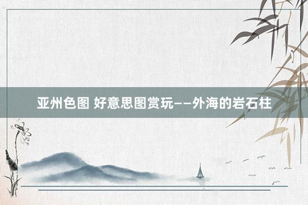 亚州色图 好意思图赏玩——外海的岩石柱