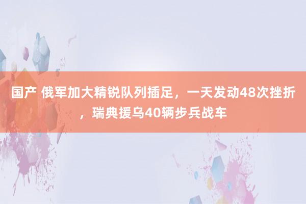 国产 俄军加大精锐队列插足，一天发动48次挫折，瑞典援乌40辆步兵战车