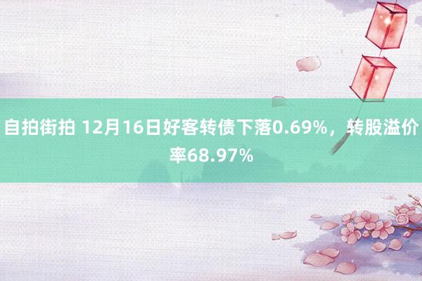 自拍街拍 12月16日好客转债下落0.69%，转股溢价率68.97%