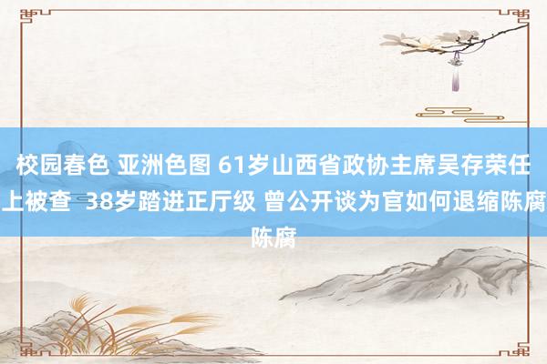校园春色 亚洲色图 61岁山西省政协主席吴存荣任上被查  38岁踏进正厅级 曾公开谈为官如何退缩陈腐