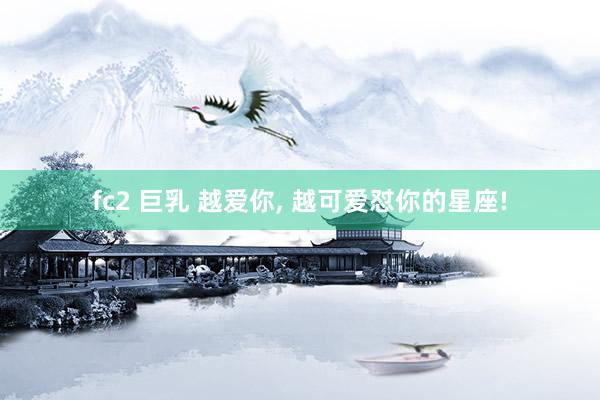 fc2 巨乳 越爱你， 越可爱怼你的星座!