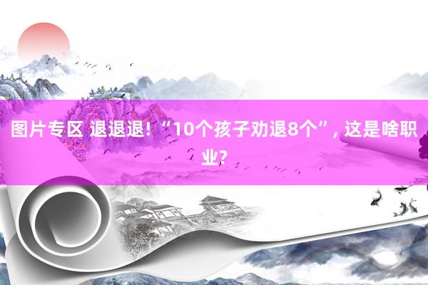 图片专区 退退退! “10个孩子劝退8个”， 这是啥职业?