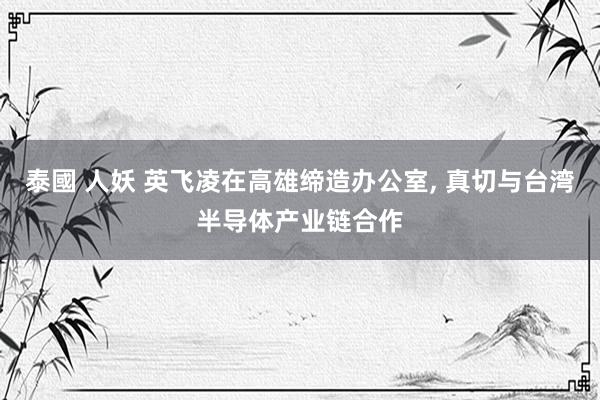 泰國 人妖 英飞凌在高雄缔造办公室， 真切与台湾半导体产业链合作