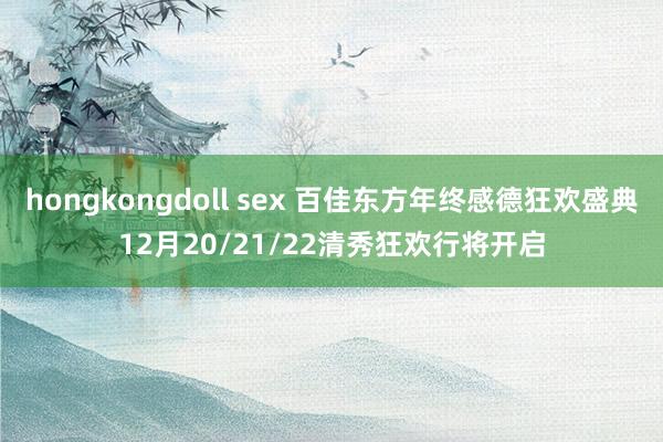 hongkongdoll sex 百佳东方年终感德狂欢盛典12月20/21/22清秀狂欢行将开启