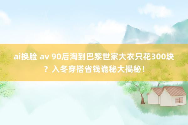 ai换脸 av 90后淘到巴黎世家大衣只花300块？入冬穿搭省钱诡秘大揭秘！