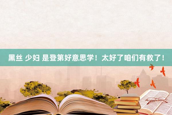 黑丝 少妇 是登第好意思学！太好了咱们有救了！