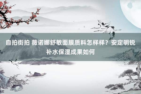 自拍街拍 薇诺娜舒敏面膜质料怎样样？安定明锐补水保湿成果如何