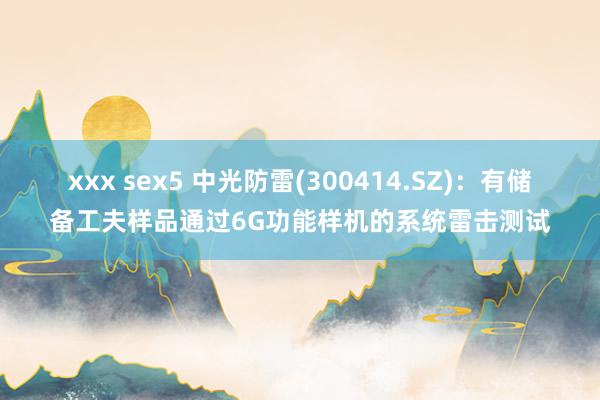 xxx sex5 中光防雷(300414.SZ)：有储备工夫样品通过6G功能样机的系统雷击测试