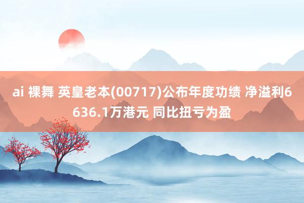 ai 裸舞 英皇老本(00717)公布年度功绩 净溢利6636.1万港元 同比扭亏为盈