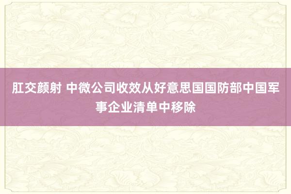 肛交颜射 中微公司收效从好意思国国防部中国军事企业清单中移除