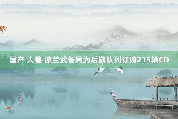 国产 人兽 波兰武备局为后勤队列订购215辆CD