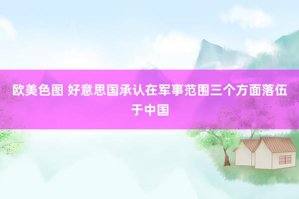 欧美色图 好意思国承认在军事范围三个方面落伍于中国