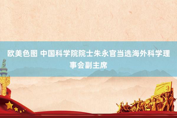 欧美色图 中国科学院院士朱永官当选海外科学理事会副主席